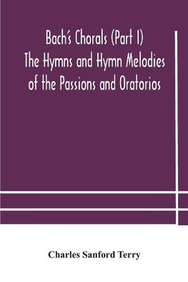 Bach's Chorals (Part I) The Hymns and Hymn Melodies of the Passions and Oratorios