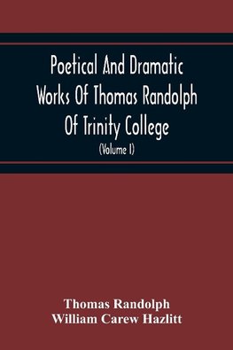 Poetical And Dramatic Works Of Thomas Randolph Of Trinity College, Combridge Now First Collected And Edited From The Early Copies And From Mss. With Some Account Of The Author And Occasional Notes (Volume I)