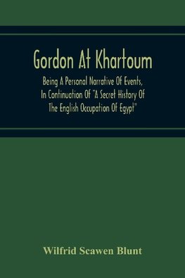 Gordon At Khartoum; Being A Personal Narrative Of Events, In Continuation Of "A Secret History Of The English Occupation Of Egypt"