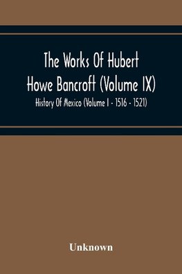 The Works Of Hubert Howe Bancroft (Volume Ix) History Of Mexico (Volume I - 1516 - 1521)