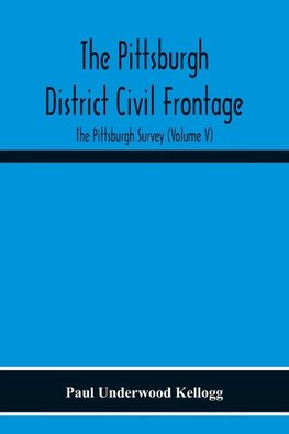 The Pittsburgh District Civil Frontage; The Pittsburgh Survey (Volume V)