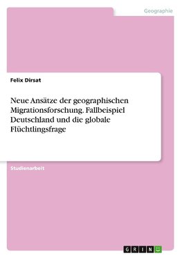 Neue Ansätze der geographischen Migrationsforschung. Fallbeispiel Deutschland und die globale Flüchtlingsfrage