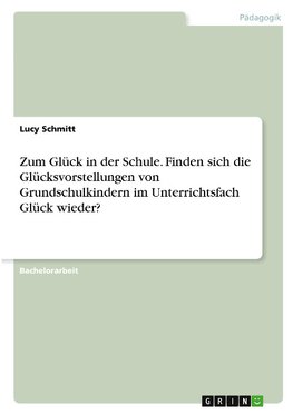 Zum Glück in der Schule. Finden sich die Glücksvorstellungen von Grundschulkindern im Unterrichtsfach Glück wieder?