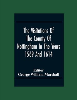 The Visitations Of The County Of Nottingham In The Years 1569 And 1614 With Many Other Descents Of The Same County