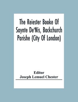 The Reiester Booke Of Saynte De'Nis, Backchurch Parishe (City Of London) For Maryages, Christenyges, And Buryalles, Begynnynge In The Yeare Of Our Lord God 1538