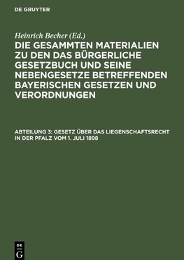 Die gesammten Materialien zu den das Bürgerliche Gesetzbuch und seine Nebengesetze betreffenden bayerischen Gesetzen und Verordnungen, Abteilung 3, Gesetz über das Liegenschaftsrecht in der Pfalz vom 1. Juli 1898