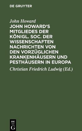 John Howard's Mitgliedes der königl. Soc. der Wissenschaften Nachrichten von den vorzüglichen Krankenhäusern und Pesthäusern in Europa