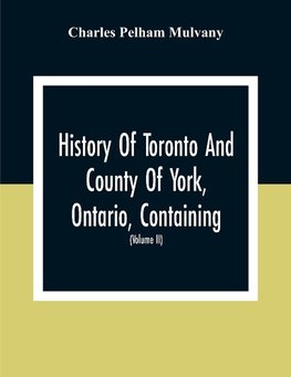 History Of Toronto And County Of York, Ontario, Containing An Outline Of The History Of The Dominion Of Canada, A History Of The City Of Toronto And The County Of York, With The Townships, Towns, Villages, Churches, Schools, General And Local Statistics,