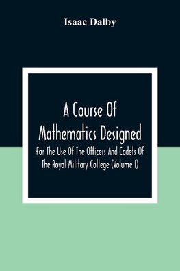 A Course Of Mathematics Designed For The Use Of The Officers And Cadets Of The Royal Military College (Volume I)