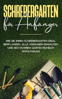 Schrebergarten für Anfänger: Wie Sie Ihren Schrebergarten ideal bepflanzen, alle Vorgaben einhalten und sich in Ihrem Garten rundum wohlfühlen