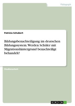 Bildungsbenachteiligung im deutschen Bildungssystem. Werden Schüler mit Migrationshintergrund benachteiligt behandelt?