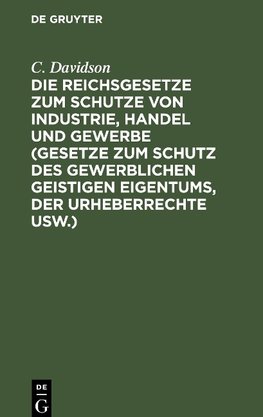 Die Reichsgesetze zum Schutze von Industrie, Handel und Gewerbe (Gesetze zum Schutz des gewerblichen geistigen Eigentums, der Urheberrechte usw.)