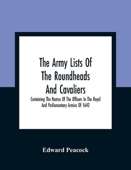 The Army Lists Of The Roundheads And Cavaliers, Containing The Names Of The Officers In The Royal And Parliamentary Armies Of 1642