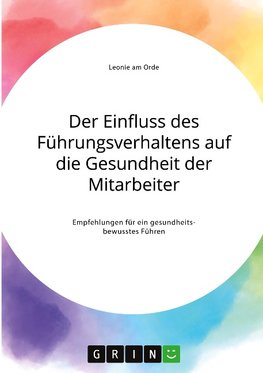 Der Einfluss des Führungsverhaltens auf die Gesundheit der Mitarbeiter. Empfehlungen für ein gesundheitsbewusstes Führen