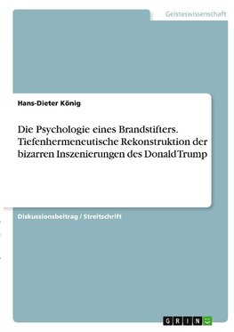 Die Psychologie eines Brandstifters. Tiefenhermeneutische Rekonstruktion der bizarren Inszenierungen des Donald Trump