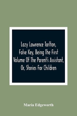 Lazy Lawrence Tarlton, False Key, Being The First Volume Of The Parent'S Assistant, Or, Stories For Children