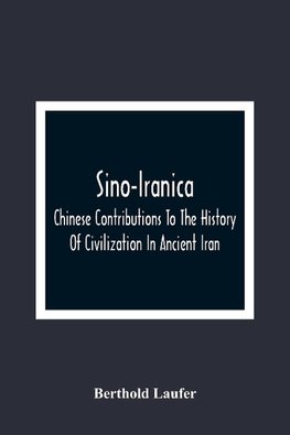 Sino-Iranica; Chinese Contributions To The History Of Civilization In Ancient Iran, With Special Reference To The History Of Cultivated Plants And Products