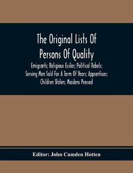 The Original Lists Of Persons Of Quality; Emigrants; Religious Exiles; Political Rebels; Serving Men Sold For A Term Of Years; Apprentices; Children Stolen; Maidens Pressed; And Others Who Went From Great Britain To The American Plantations, 1600-1700