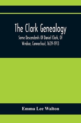 The Clark Genealogy; Some Descendents Of Daniel Clark, Of Windsor, Connecticut, 1639-1913