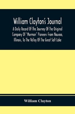 William Clayton'S Journal; A Daily Record Of The Journey Of The Original Company Of "Mormon" Pioneers From Nauvoo, Illinois, To The Valley Of The Great Salt Lake