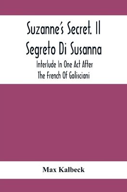 Suzanne'S Secret. Il Segreto Di Susanna; Interlude In One Act After The French Of Golisciani