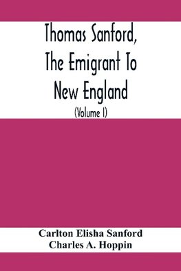 Thomas Sanford, The Emigrant To New England; Ancestry, Life,And Descendants, 1632-4. Sketches Of Four Other Pioneer Sanfords And Some Of Their Descendants (Volume I)