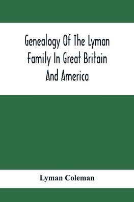 Genealogy Of The Lyman Family In Great Britain And America; The Ancestors & Descendants Of Richard Lyman, From High Ongar In England, 1631