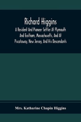 Richard Higgins; A Resident And Pioneer Settler At Plymouth And Eastham, Massachusetts, And At Piscataway, New Jersey, And His Descendants