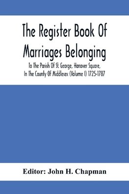 The Register Book Of Marriages Belonging To The Parish Of St. George, Hanover Square, In The County Of Middlesex (Volume I) 1725-1787