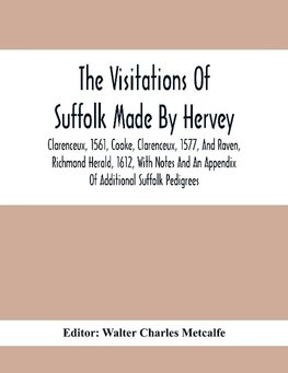 The Visitations Of Suffolk Made By Hervey, Clarenceux, 1561, Cooke, Clarenceux, 1577, And Raven, Richmond Herald, 1612, With Notes And An Appendix Of Additional Suffolk Pedigrees