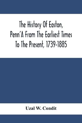 The History Of Easton, Penn'A From The Earliest Times To The Present, 1739-1885