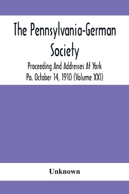 The Pennsylvania-German Society Proceeding And Addresses At York Pa. October 14, 1910 (Volume Xxi)