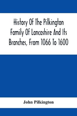 History Of The Pilkington Family Of Lancashire And Its Branches, From 1066 To 1600