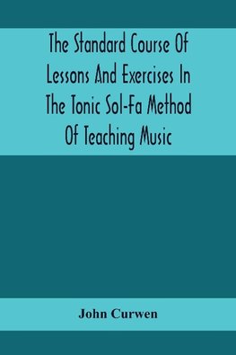 The Standard Course Of Lessons And Exercises In The Tonic Sol-Fa Method Of Teaching Music