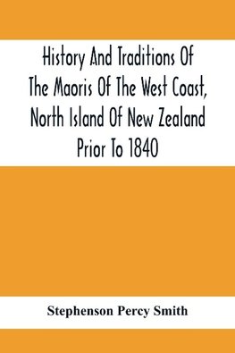 History And Traditions Of The Maoris Of The West Coast, North Island Of New Zealand Prior To 1840