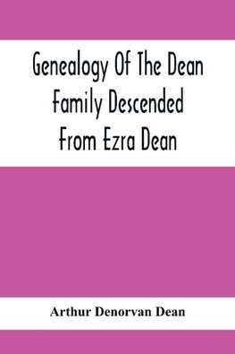 Genealogy Of The Dean Family Descended From Ezra Dean, Of Plainfield, Conn. And Cranston, R. I., Preceded By A Reprint Of The Article On James And Walter Dean, Of Taunton, Mass., And Early Generations Of Their Descendants, Found In Volume 3, New England H