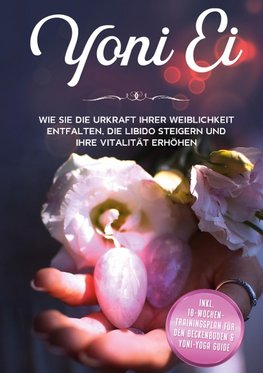 Yoni Ei: Wie Sie die Urkraft Ihrer Weiblichkeit entfalten, die Libido steigern und Ihre Vitalität erhöhen - inkl. 10-Wochen-Trainingsplan für den Beckenboden und Yoni-Yoga Guide