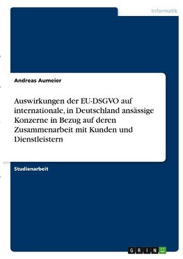 Auswirkungen der EU-DSGVO auf internationale, in Deutschland ansässige Konzerne in Bezug auf deren Zusammenarbeit mit Kunden und Dienstleistern