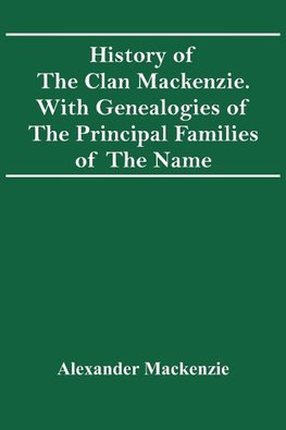 History Of The Clan Mackenzie. With Genealogies Of The Principal Families Of The Name