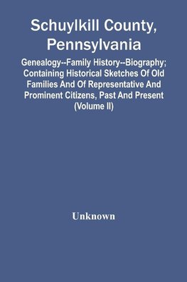 Schuylkill County, Pennsylvania; Genealogy--Family History--Biography; Containing Historical Sketches Of Old Families And Of Representative And Prominent Citizens, Past And Present (Volume Ii)