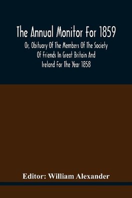 The Annual Monitor For 1859 Or, Obituary Of The Members Of The Society Of Friends In Great Britain And Ireland For The Year 1858