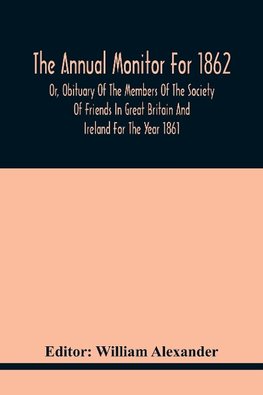 The Annual Monitor For 1862 Or, Obituary Of The Members Of The Society Of Friends In Great Britain And Ireland For The Year 1861