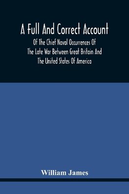 A Full And Correct Account Of The Chief Naval Occurrences Of The Late War Between Great Britain And The United States Of America