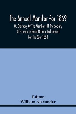 The Annual Monitor For 1869 Or, Obituary Of The Members Of The Society Of Friends In Great Britain And Ireland For The Year 1868