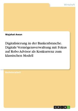 Digitalisierung in der Bankenbranche. Digitale Vermögensverwaltung mit Fokus auf Robo Advisor als Konkurrenz zum klassischen Modell