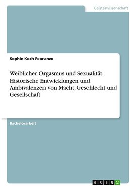 Weiblicher Orgasmus und Sexualität. Historische Entwicklungen und Ambivalenzen von Macht, Geschlecht und Gesellschaft