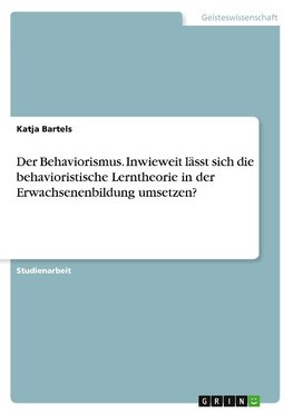 Der Behaviorismus. Inwieweit lässt sich die behavioristische Lerntheorie in der Erwachsenenbildung umsetzen?