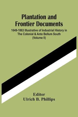 Plantation And Frontier Documents; 1649-1863 Illustrative Of Industrial History In The Colonial & Ante Bellum South (Volume Ii)