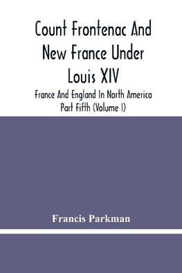 Count Frontenac And New France Under Louis Xiv; France And England In North America. Part Fifth (Volume I)