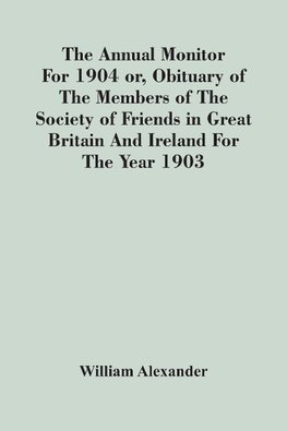 The Annual Monitor For 1904 Or, Obituary Of The Members Of The Society Of Friends In Great Britain And Ireland For The Year 1903